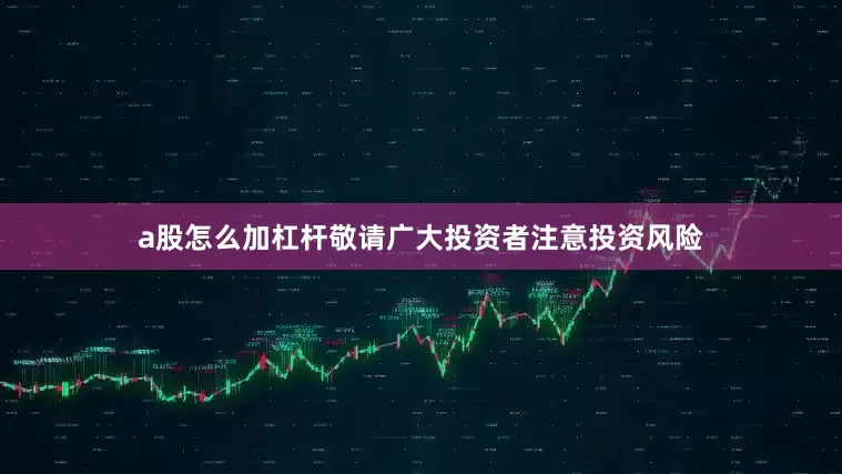 a股怎么加杠杆敬请广大投资者注意投资风险