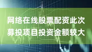 网络在线股票配资此次募投项目投资金额较大