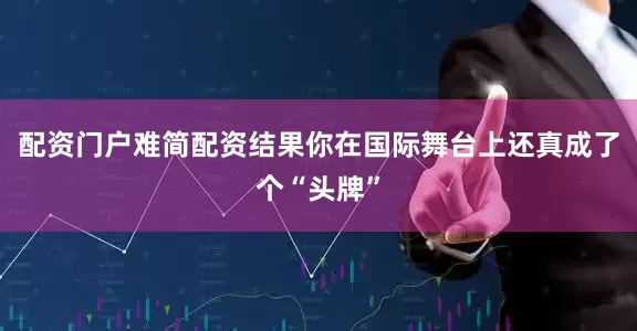 配资门户难简配资结果你在国际舞台上还真成了个“头牌”
