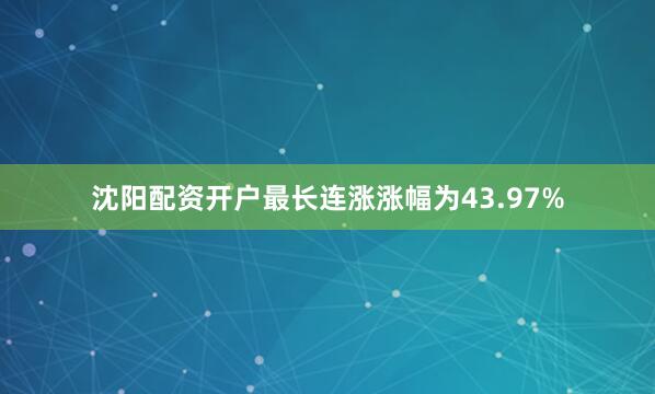 沈阳配资开户最长连涨涨幅为43.97%