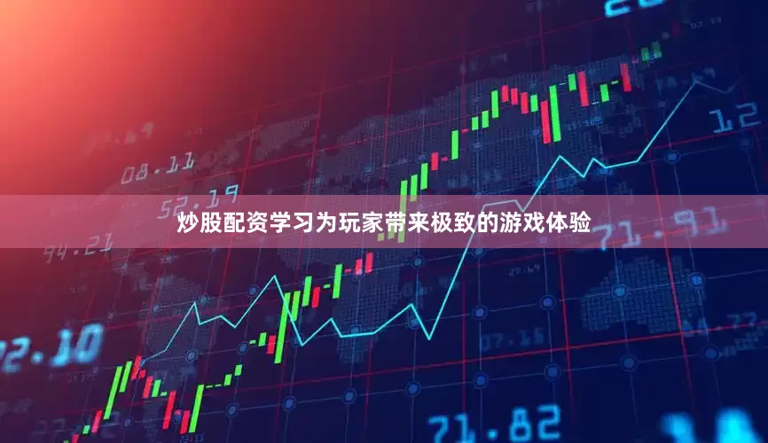 炒股配资学习为玩家带来极致的游戏体验