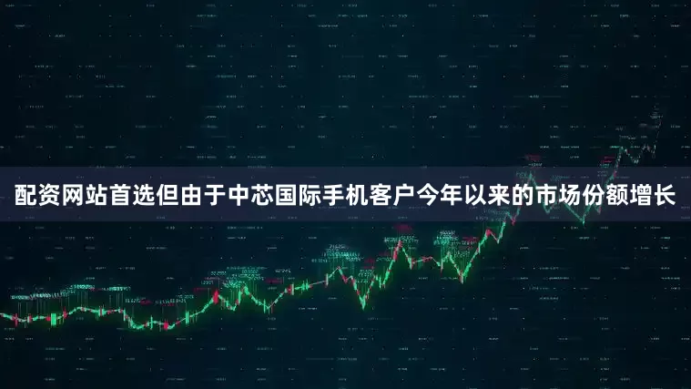 配资网站首选但由于中芯国际手机客户今年以来的市场份额增长
