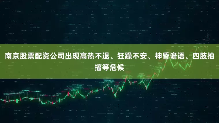 南京股票配资公司出现高热不退、狂躁不安、神昏谵语、四肢抽搐等危候