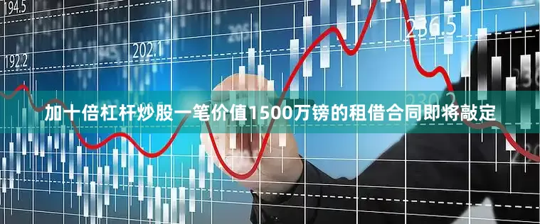 加十倍杠杆炒股一笔价值1500万镑的租借合同即将敲定