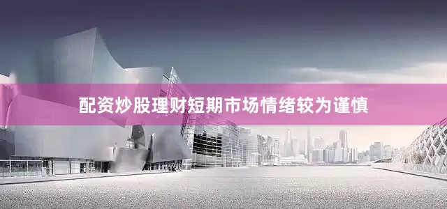 配资炒股理财短期市场情绪较为谨慎