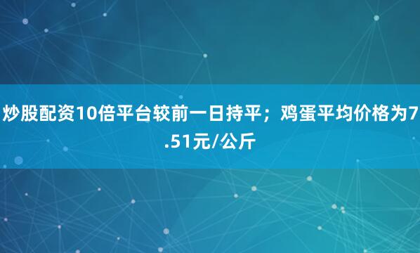 炒股配资10倍平台较前一日持平；鸡蛋平均价格为7.51元/公斤