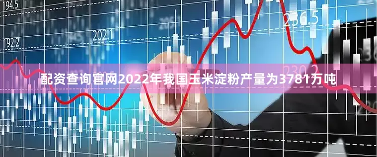 配资查询官网2022年我国玉米淀粉产量为3781万吨