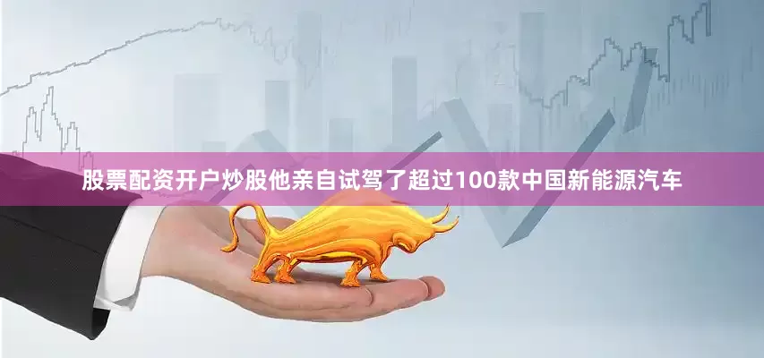 股票配资开户炒股他亲自试驾了超过100款中国新能源汽车