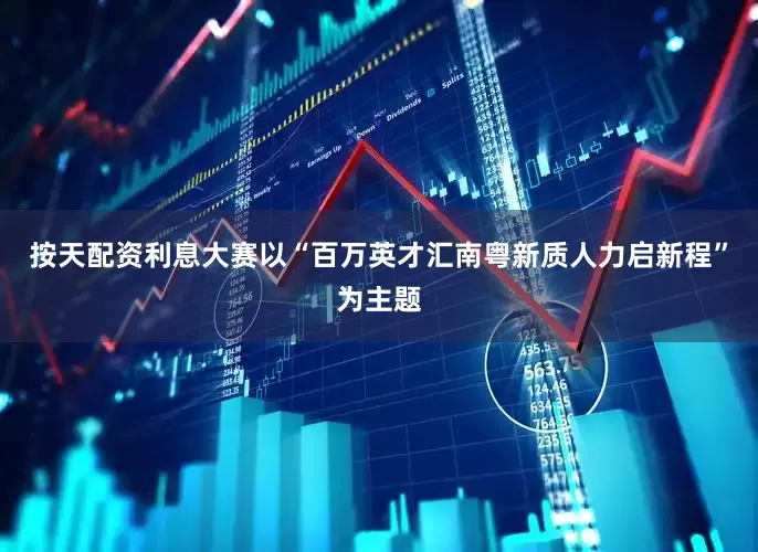 按天配资利息　　大赛以“百万英才汇南粤新质人力启新程”为主题