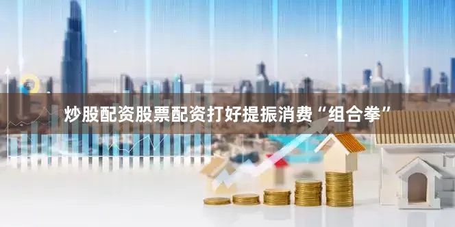 炒股配资股票配资打好提振消费“组合拳”