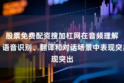 股票免费配资搜加杠网在音频理解、语音识别、翻译和对话场景中表现突出