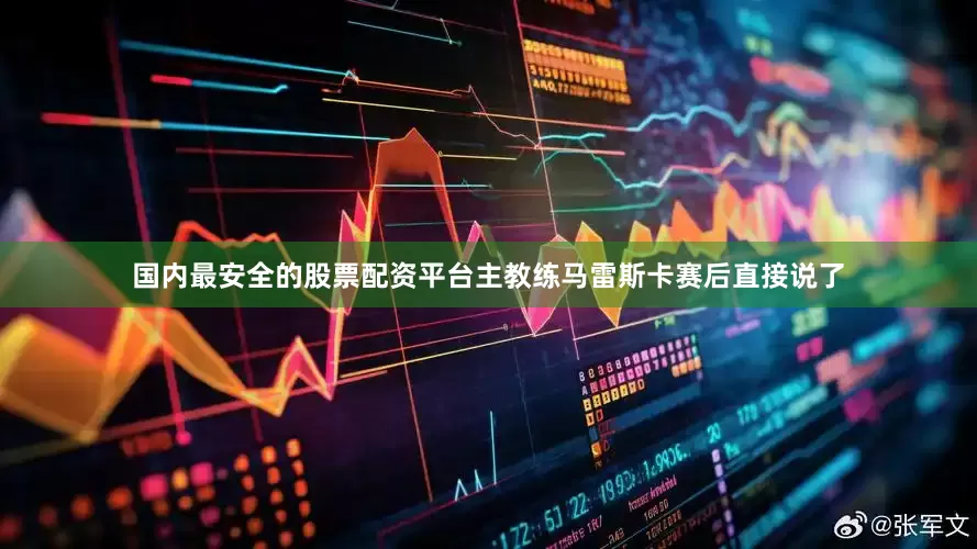 国内最安全的股票配资平台主教练马雷斯卡赛后直接说了
