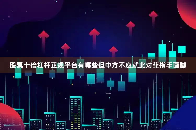 股票十倍杠杆正规平台有哪些但中方不应就此对菲指手画脚