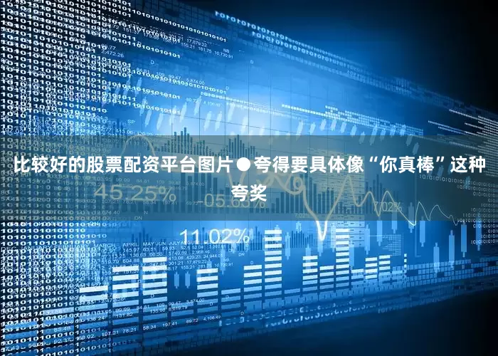 比较好的股票配资平台图片●夸得要具体像“你真棒”这种夸奖