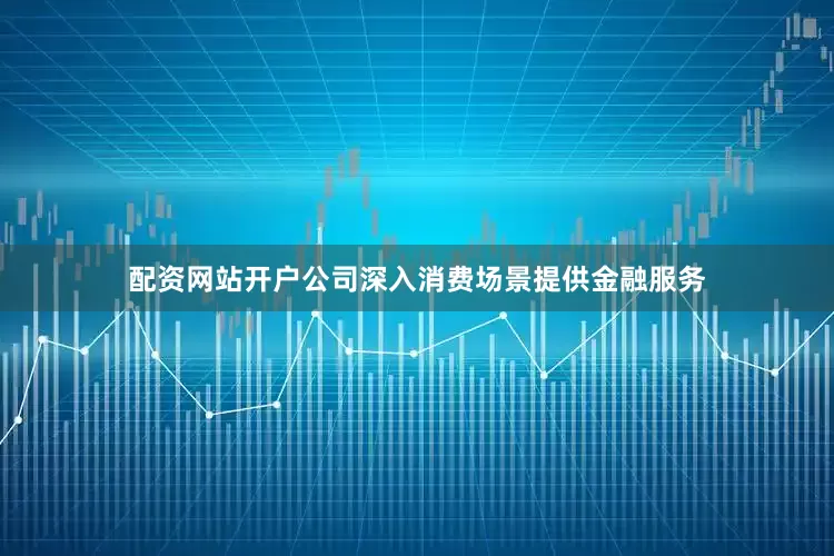 配资网站开户公司深入消费场景提供金融服务