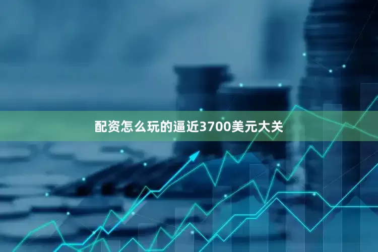 配资怎么玩的逼近3700美元大关
