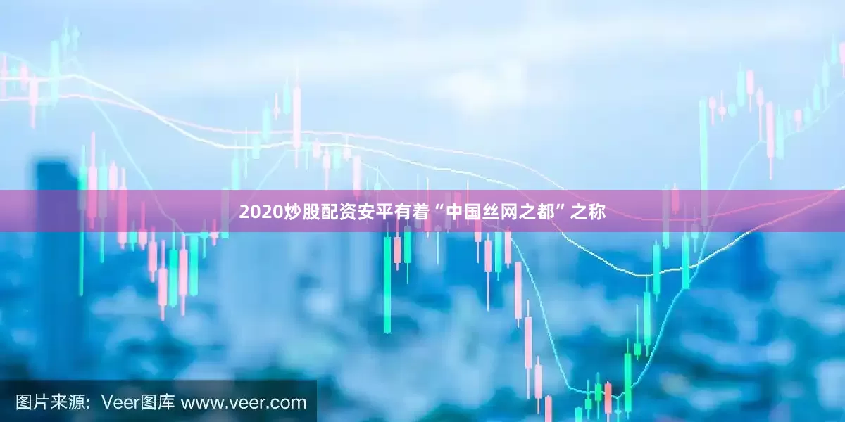 2020炒股配资安平有着“中国丝网之都”之称