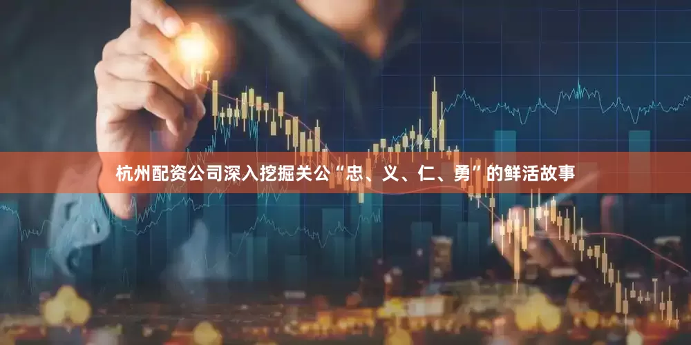 杭州配资公司深入挖掘关公“忠、义、仁、勇”的鲜活故事