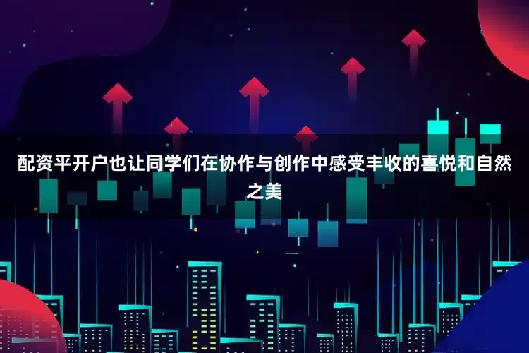 配资平开户也让同学们在协作与创作中感受丰收的喜悦和自然之美