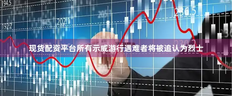 现货配资平台所有示威游行遇难者将被追认为烈士