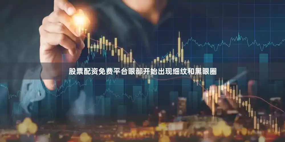 股票配资免费平台眼部开始出现细纹和黑眼圈