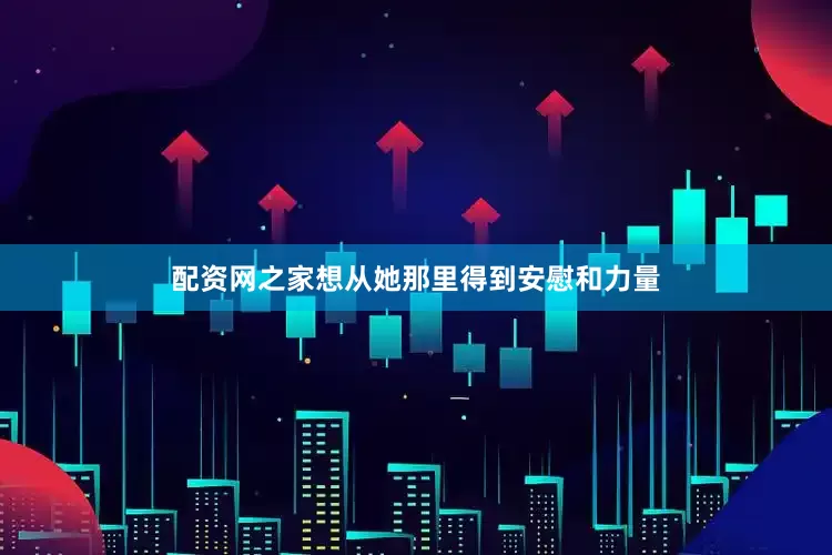 配资网之家想从她那里得到安慰和力量