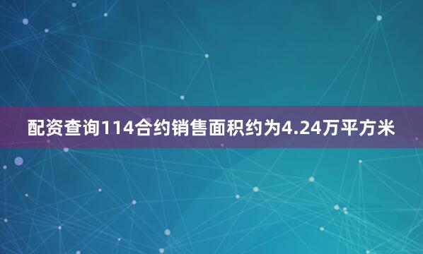 配资查询114合约销售面积约为4.24万平方米