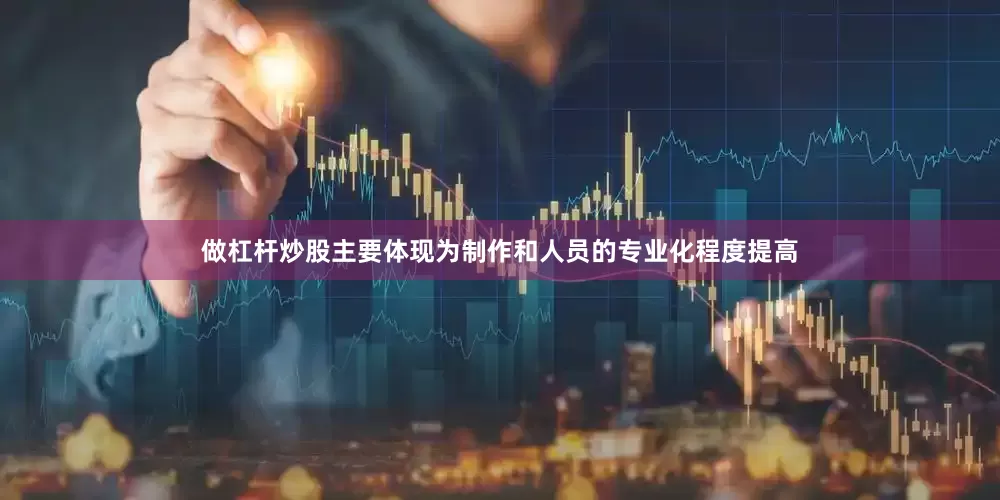 做杠杆炒股主要体现为制作和人员的专业化程度提高