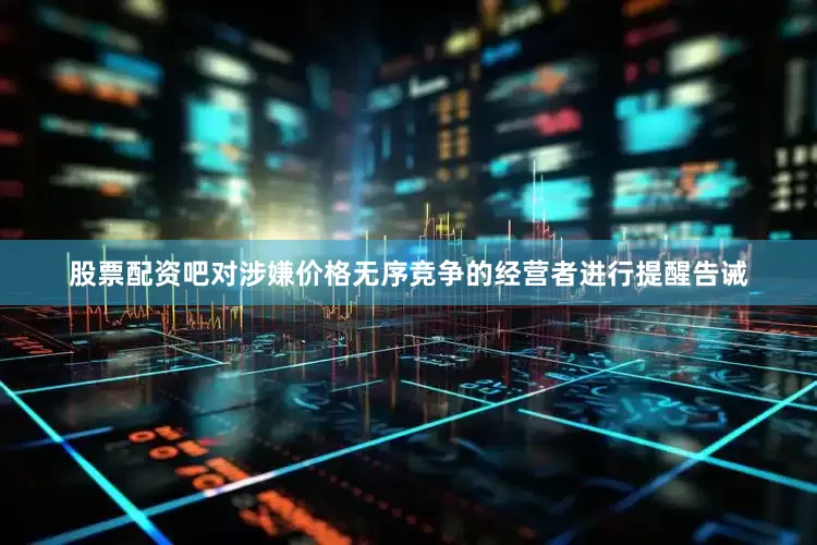 股票配资吧对涉嫌价格无序竞争的经营者进行提醒告诫