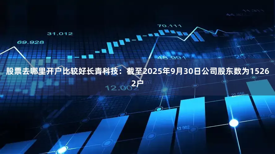 股票去哪里开户比较好长青科技：截至2025年9月30日公司股东数为15262户