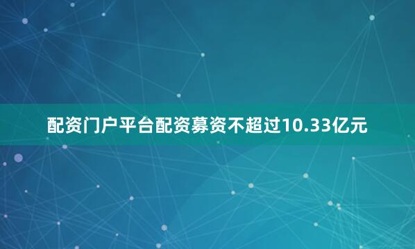 配资门户平台配资募资不超过10.33亿元