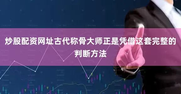 炒股配资网址古代称骨大师正是凭借这套完整的判断方法