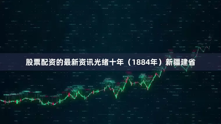 股票配资的最新资讯光绪十年（1884年）新疆建省