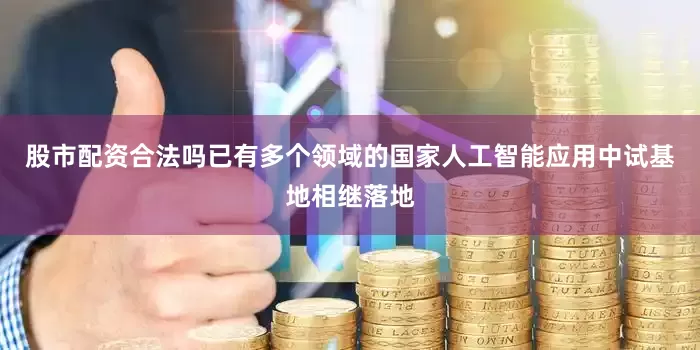 股市配资合法吗已有多个领域的国家人工智能应用中试基地相继落地