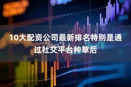 10大配资公司最新排名特别是通过社交平台种草后
