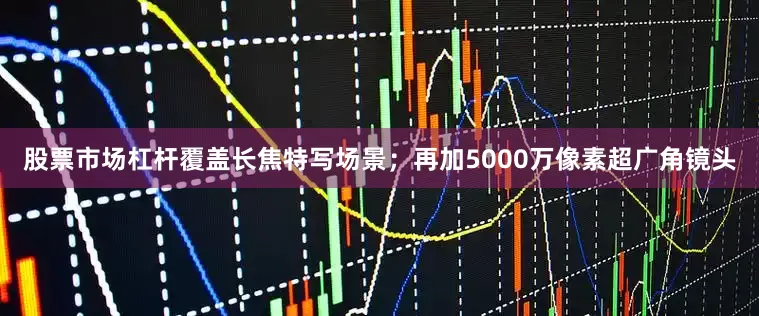股票市场杠杆覆盖长焦特写场景；再加5000万像素超广角镜头