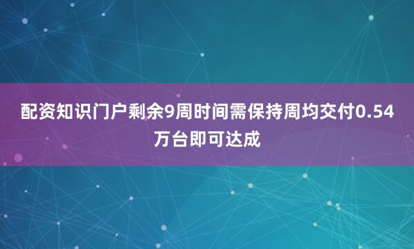 配资知识门户剩余9周时间需保持周均交付0.54万台即可达成