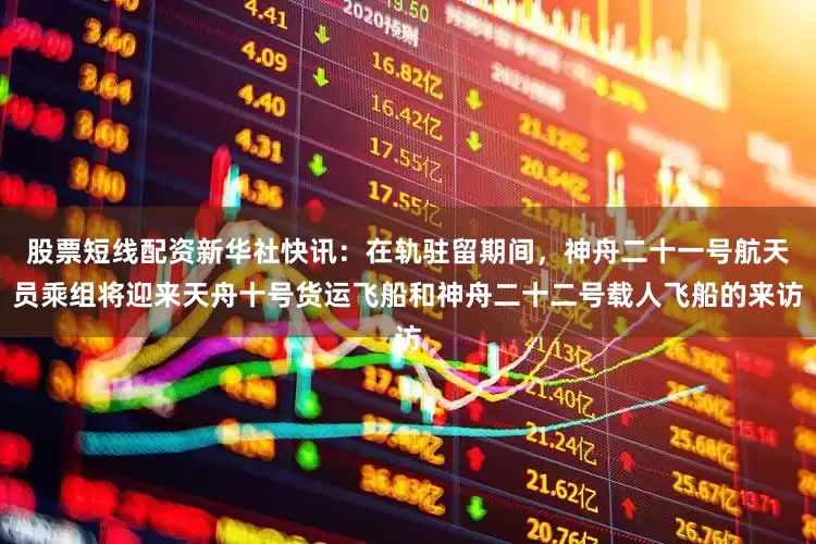 股票短线配资新华社快讯：在轨驻留期间，神舟二十一号航天员乘组将迎来天舟十号货运飞船和神舟二十二号载人飞船的来访