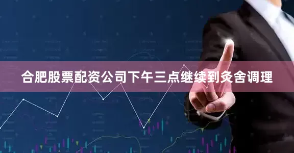 合肥股票配资公司下午三点继续到灸舍调理